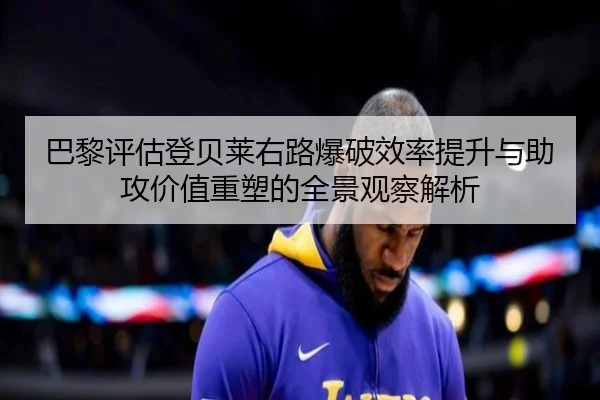 巴黎评估登贝莱右路爆破效率提升与助攻价值重塑的全景观察解析
