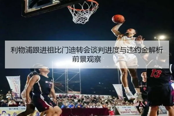 利物浦跟进祖比门迪转会谈判进度与违约金解析前景观察