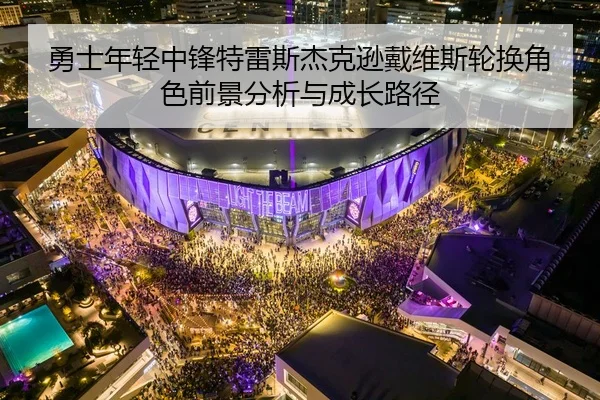 勇士年轻中锋特雷斯杰克逊戴维斯轮换角色前景分析与成长路径